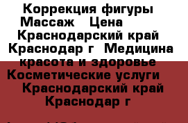 Коррекция фигуры. Массаж › Цена ­ 800 - Краснодарский край, Краснодар г. Медицина, красота и здоровье » Косметические услуги   . Краснодарский край,Краснодар г.